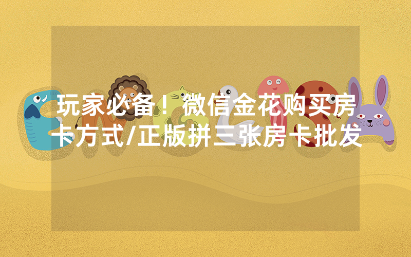 玩家必备！微信金花购买房卡方式/正版拼三张房卡批发