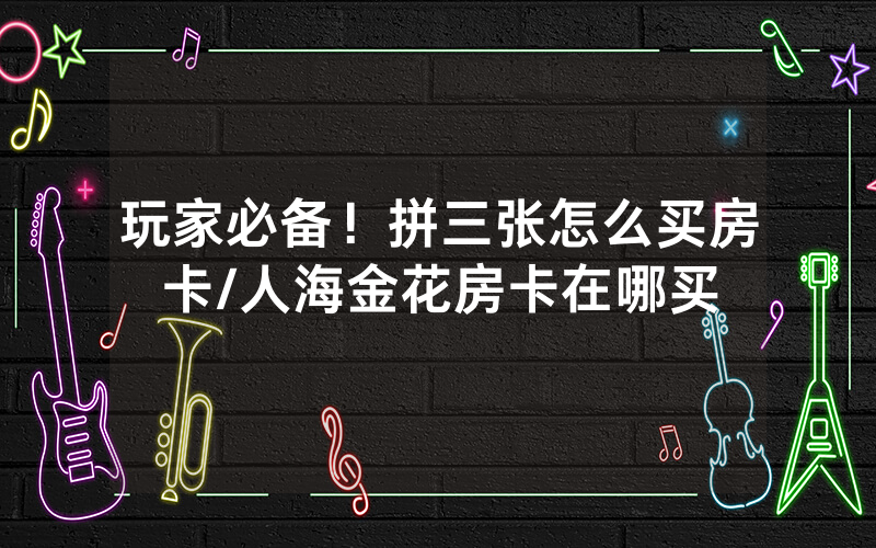 玩家必备！拼三张怎么买房卡/人海金花房卡在哪买