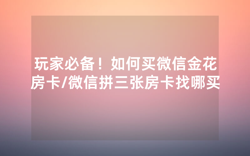 玩家必备！如何买微信金花房卡/微信拼三张房卡找哪买