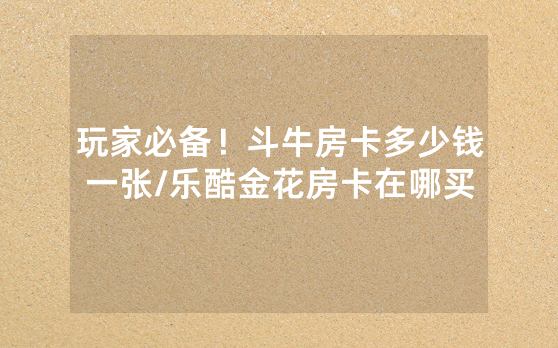 玩家必备！斗牛房卡多少钱一张/乐酷金花房卡在哪买
