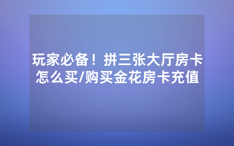 玩家必备！拼三张大厅房卡怎么买/购买金花房卡充值