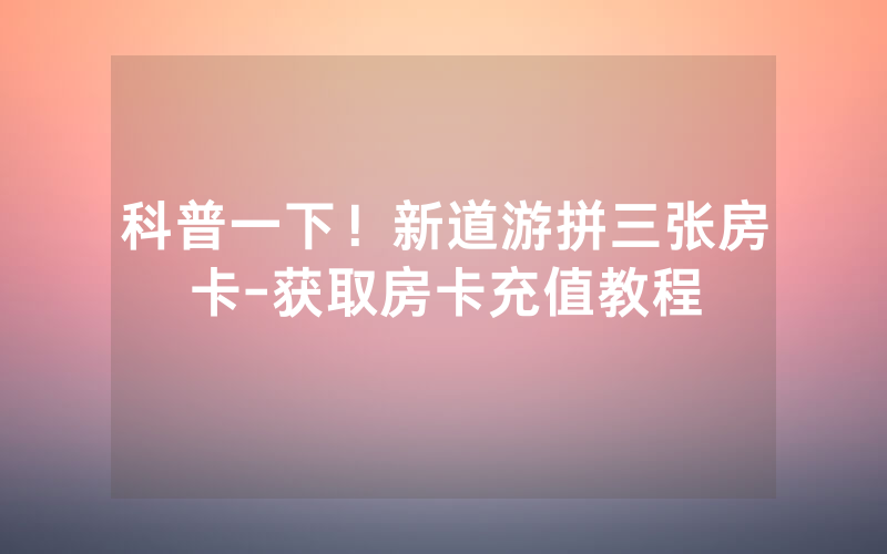 科普一下！新道游拼三张房卡-获取房卡充值教程