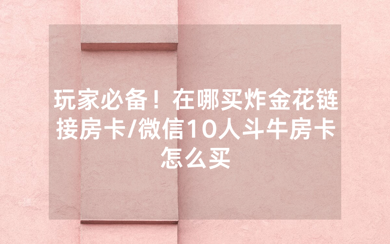 玩家必备！在哪买炸金花链接房卡/微信10人斗牛房卡怎么买