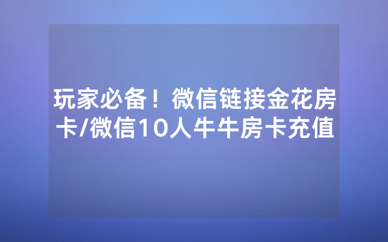 玩家必备！微信链接金花房卡/微信10人牛牛房卡充值