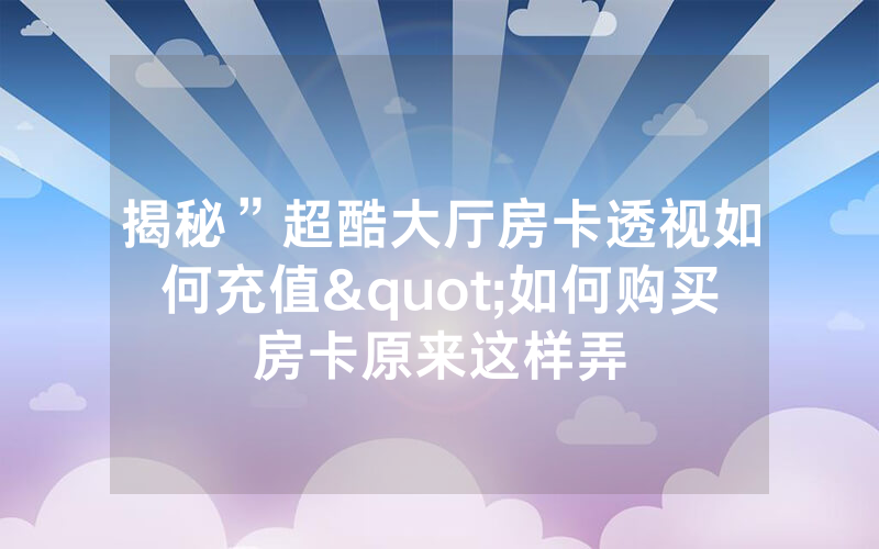 揭秘”超酷大厅房卡透视如何充值"如何购买房卡原来这样弄