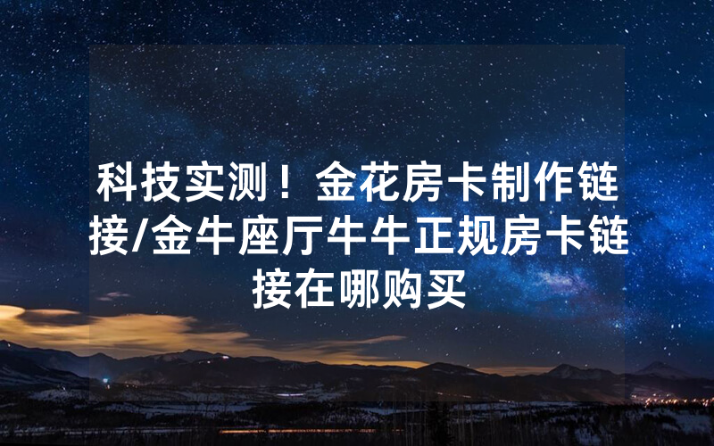 科技实测！金花房卡制作链接/金牛座厅牛牛正规房卡链接在哪购买