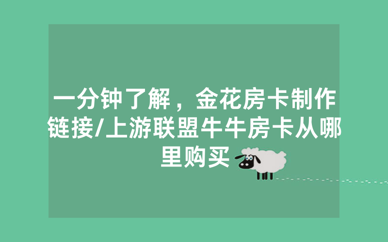 一分钟了解，金花房卡制作链接/上游联盟牛牛房卡从哪里购买