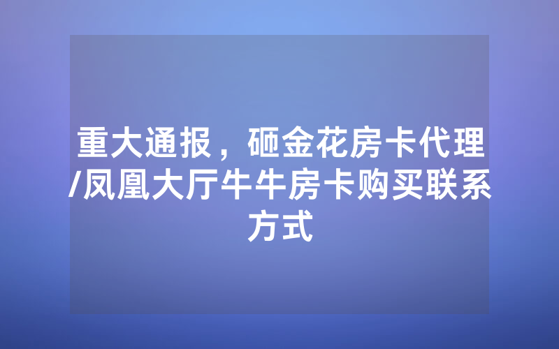 重大通报，砸金花房卡代理/凤凰大厅牛牛房卡购买联系方式
