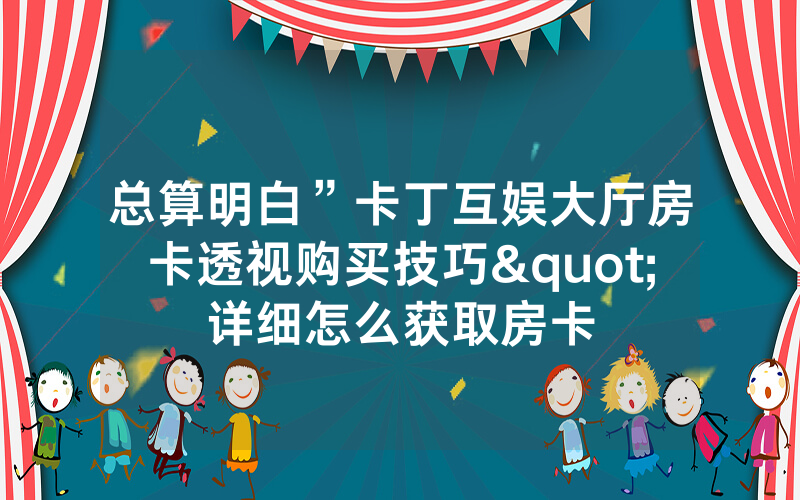 总算明白”卡丁互娱大厅房卡透视购买技巧"详细怎么获取房卡