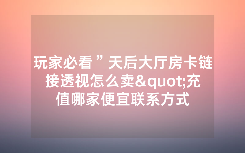 玩家必看”天后大厅房卡链接透视怎么卖"充值哪家便宜联系方式