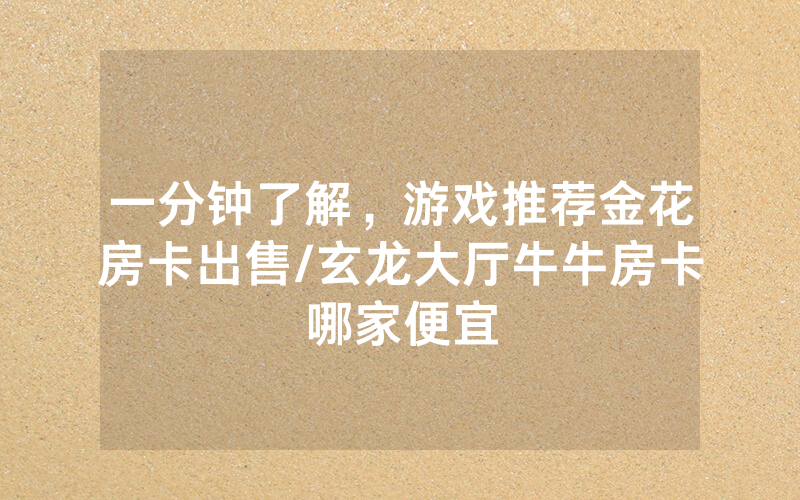 一分钟了解，游戏推荐金花房卡出售/玄龙大厅牛牛房卡哪家便宜