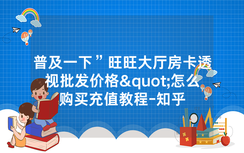 普及一下”旺旺大厅房卡透视批发价格"怎么购买充值教程-知乎
