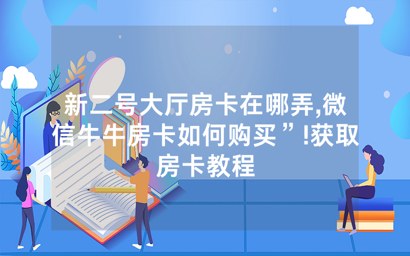 新二号大厅房卡在哪弄,微信牛牛房卡如何购买”!获取房卡教程