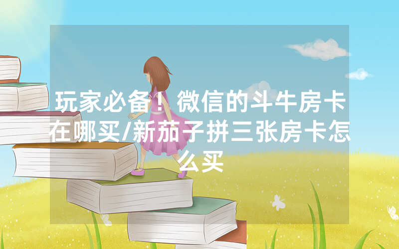 玩家必备！微信的斗牛房卡在哪买/新茄子拼三张房卡怎么买