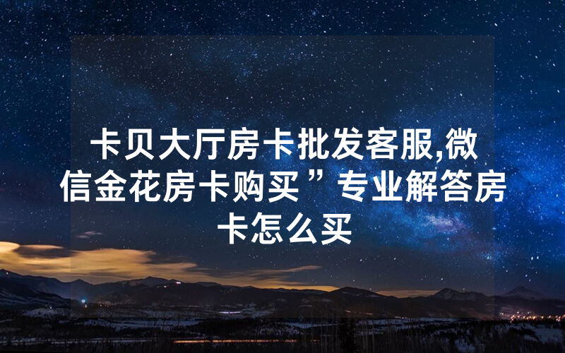卡贝大厅房卡批发客服,微信金花房卡购买”专业解答房卡怎么买