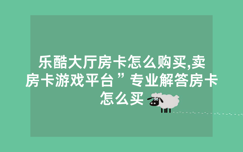 乐酷大厅房卡怎么购买,卖房卡游戏平台”专业解答房卡怎么买