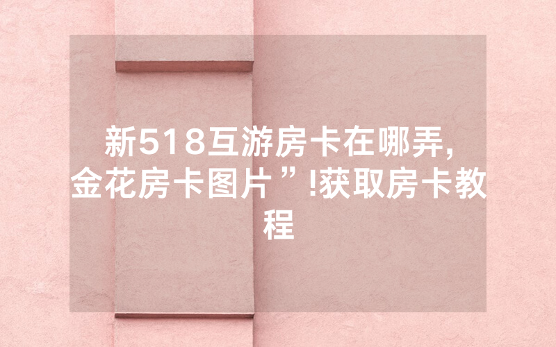 新518互游房卡在哪弄,金花房卡图片”!获取房卡教程