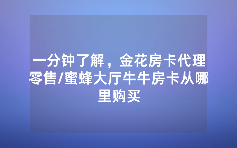 一分钟了解，金花房卡代理零售/蜜蜂大厅牛牛房卡从哪里购买