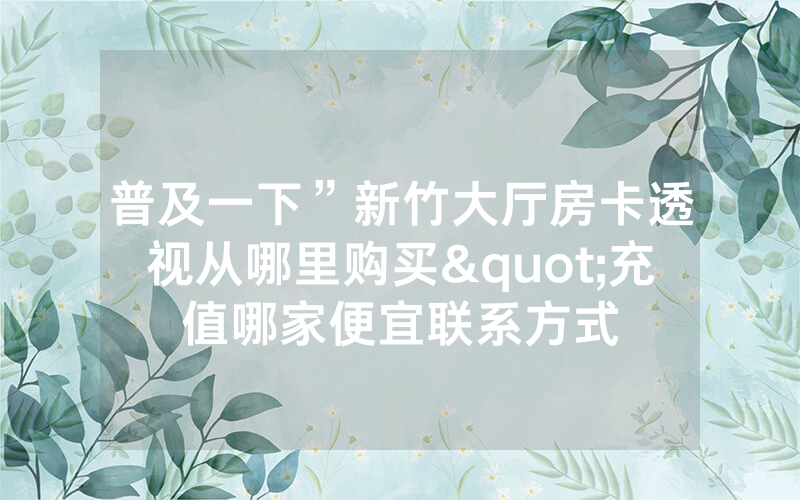 普及一下”新竹大厅房卡透视从哪里购买"充值哪家便宜联系方式
