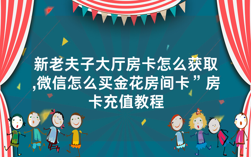 新老夫子大厅房卡怎么获取,微信怎么买金花房间卡”房卡充值教程
