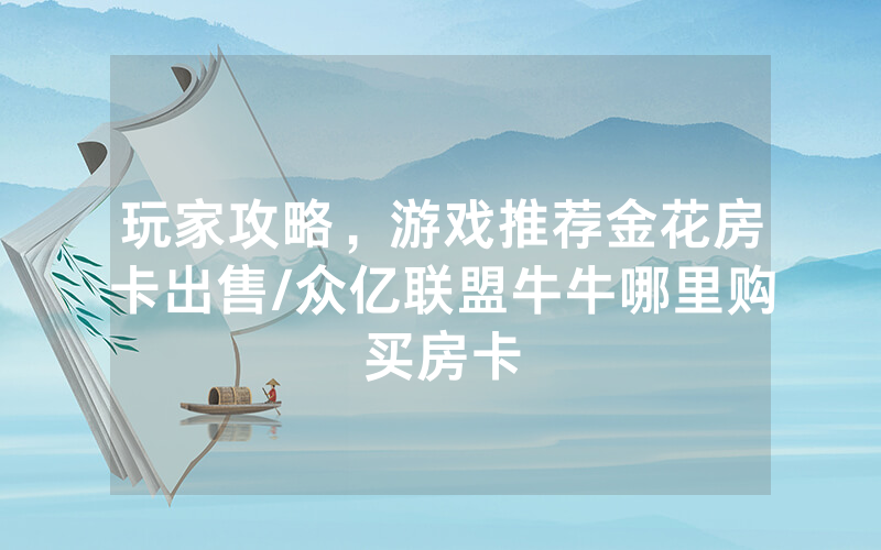 玩家攻略，游戏推荐金花房卡出售/众亿联盟牛牛哪里购买房卡