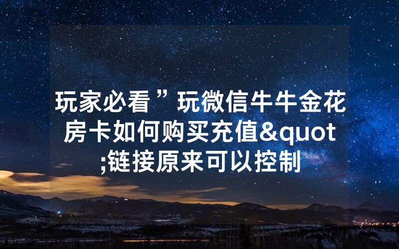 玩家必看”玩微信牛牛金花房卡如何购买充值"链接原来可以控制