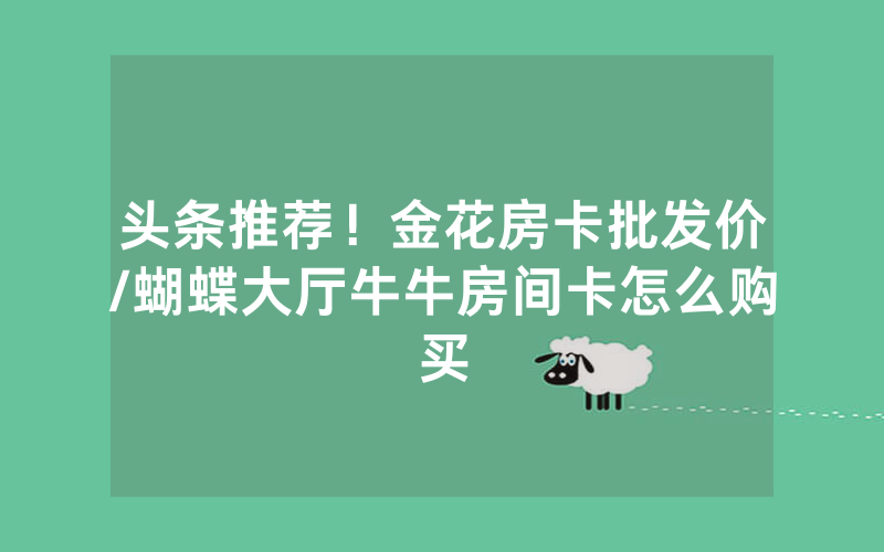 头条推荐！金花房卡批发价/蝴蝶大厅牛牛房间卡怎么购买