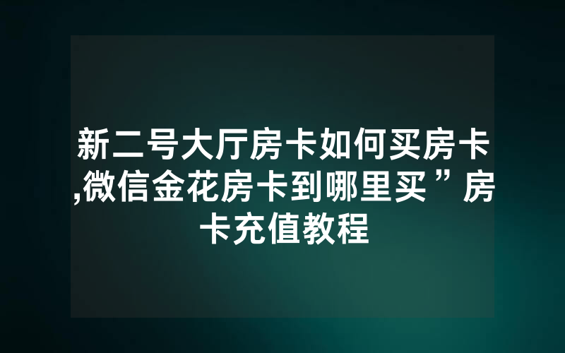 新二号大厅房卡如何买房卡,微信金花房卡到哪里买”房卡充值教程