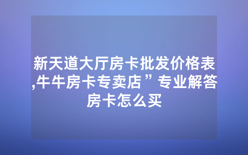 新天道大厅房卡批发价格表,牛牛房卡专卖店”专业解答房卡怎么买