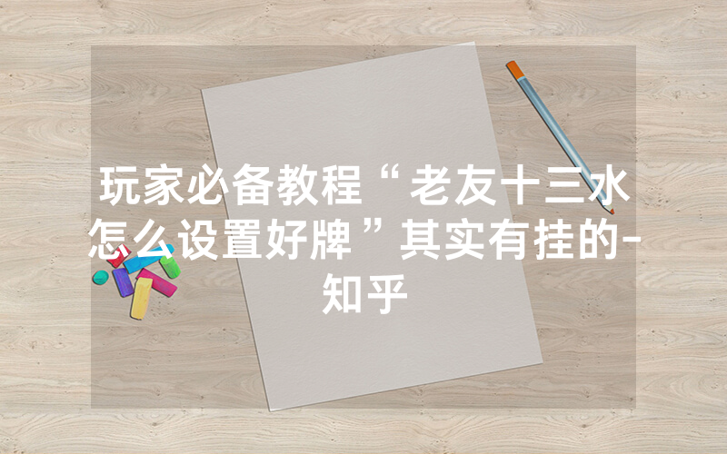 玩家必备教程“老友十三水怎么设置好牌”其实有挂的-知乎
