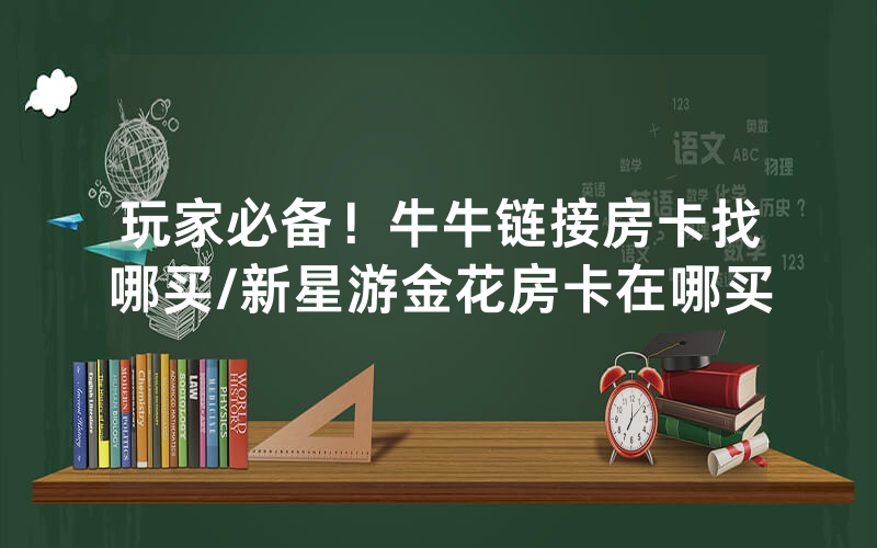 玩家必备！牛牛链接房卡找哪买/新星游金花房卡在哪买