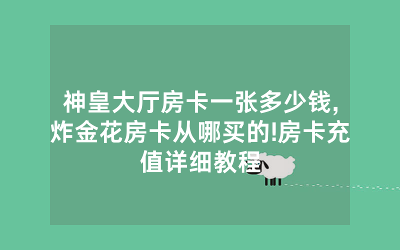 神皇大厅房卡一张多少钱,炸金花房卡从哪买的!房卡充值详细教程