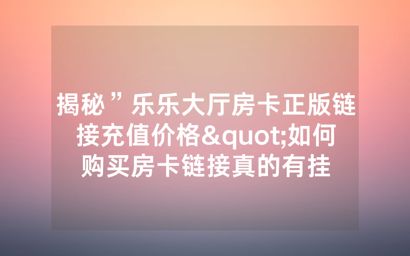 揭秘”乐乐大厅房卡正版链接充值价格"如何购买房卡链接真的有挂