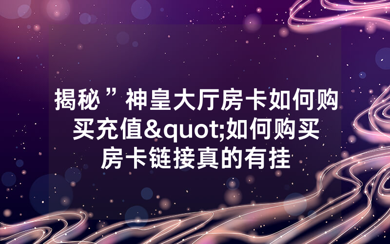 揭秘”神皇大厅房卡如何购买充值"如何购买房卡链接真的有挂