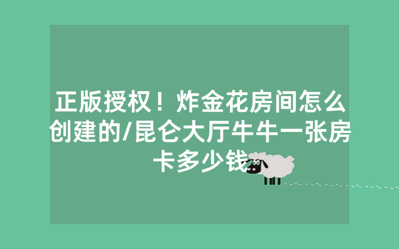 正版授权！炸金花房间怎么创建的/昆仑大厅牛牛一张房卡多少钱