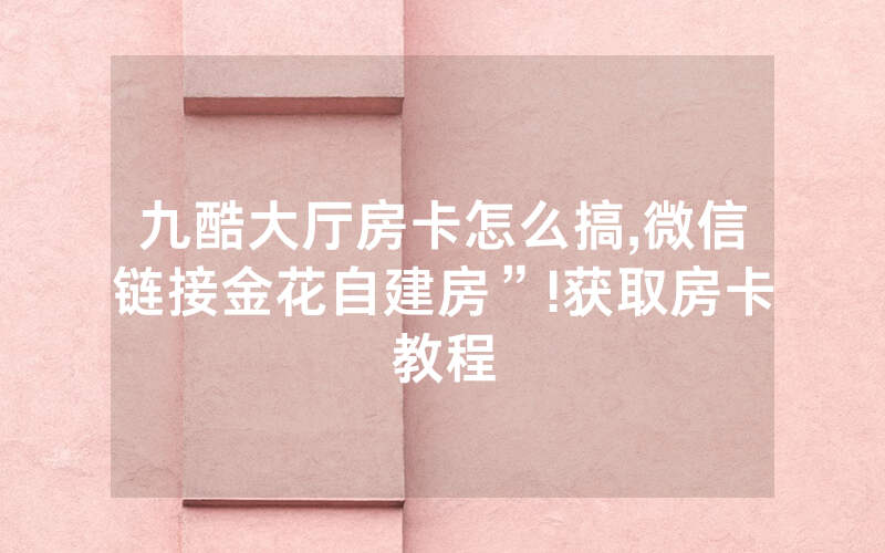 九酷大厅房卡怎么搞,微信链接金花自建房”!获取房卡教程