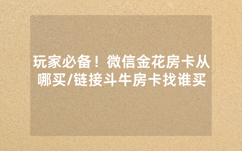 玩家必备！微信金花房卡从哪买/链接斗牛房卡找谁买