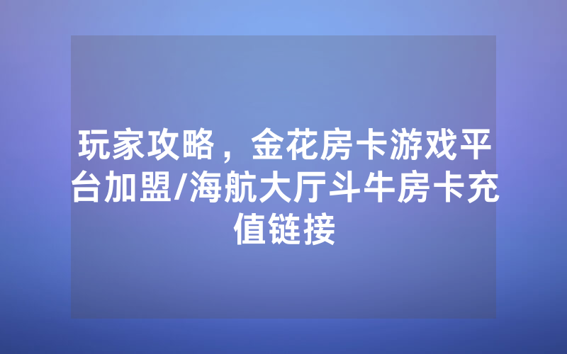 玩家攻略，金花房卡游戏平台加盟/海航大厅斗牛房卡充值链接