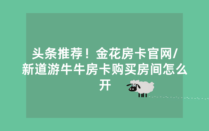头条推荐！金花房卡官网/新道游牛牛房卡购买房间怎么开
