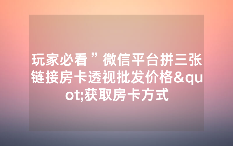 玩家必看”微信平台拼三张链接房卡透视批发价格"获取房卡方式