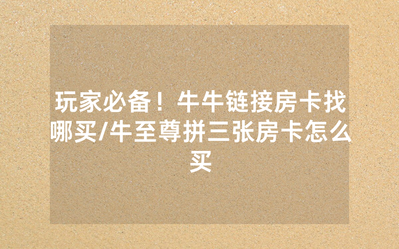 玩家必备！牛牛链接房卡找哪买/牛至尊拼三张房卡怎么买