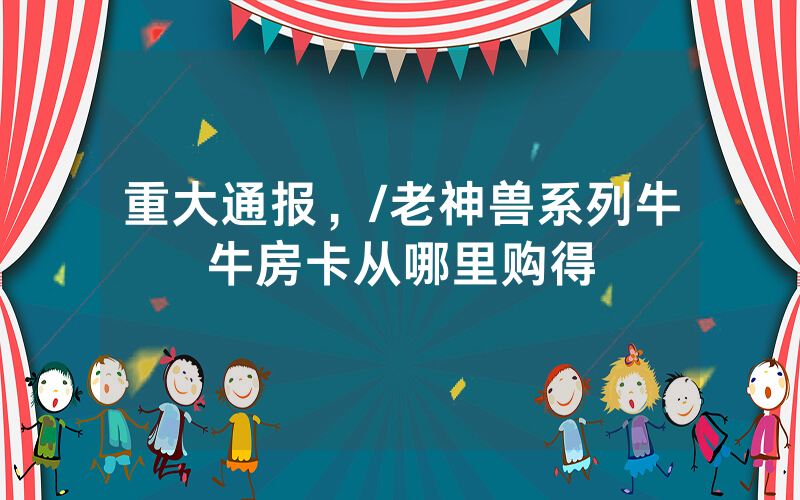 重大通报，/老神兽系列牛牛房卡从哪里购得