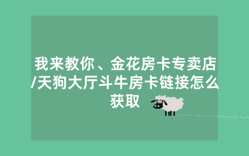 我来教你、金花房卡专卖店/天狗大厅斗牛房卡链接怎么获取