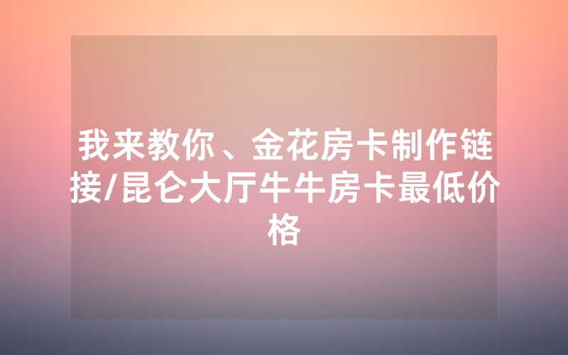 我来教你、金花房卡制作链接/昆仑大厅牛牛房卡最低价格