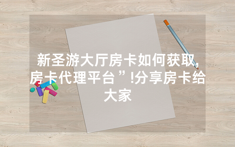 新圣游大厅房卡如何获取,房卡代理平台”!分享房卡给大家