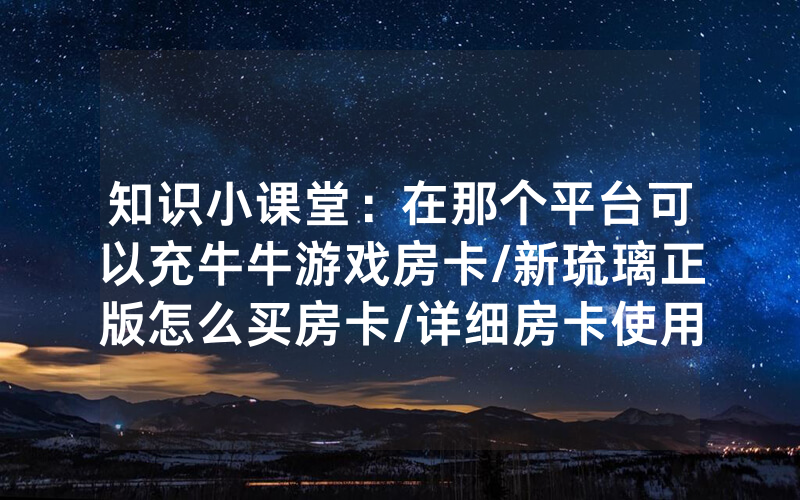 知识小课堂：在那个平台可以充牛牛游戏房卡/新琉璃正版怎么买房卡/详细房卡使用教程