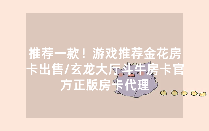 推荐一款！游戏推荐金花房卡出售/玄龙大厅斗牛房卡官方正版房卡代理