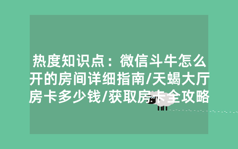 热度知识点：微信斗牛怎么开的房间详细指南/天蝎大厅房卡多少钱/获取房卡全攻略