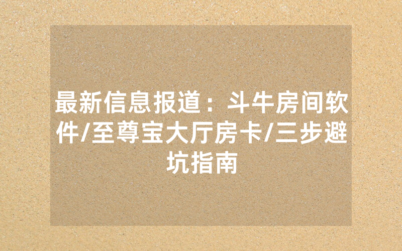 最新信息报道：斗牛房间软件/至尊宝大厅房卡/三步避坑指南
