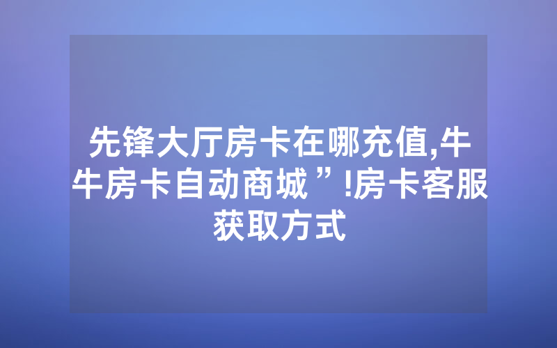 先锋大厅房卡在哪充值,牛牛房卡自动商城”!房卡客服获取方式